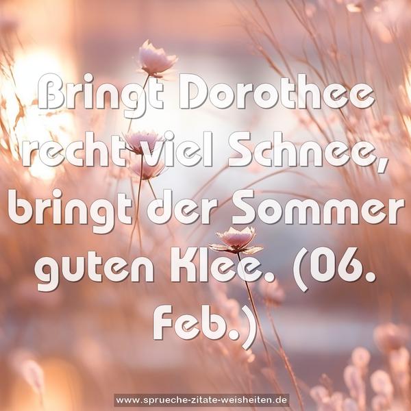 Bringt Dorothee recht viel Schnee,
bringt der Sommer guten Klee.
(06. Feb.)