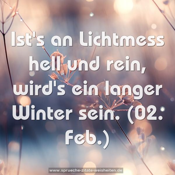 Ist's an Lichtmess hell und rein,
wird's ein langer Winter sein.
(02. Feb.)