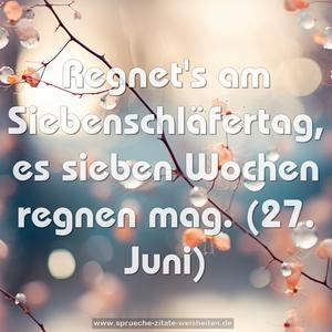 Regnet's am Siebenschläfertag,
es sieben Wochen regnen mag.
(27. Juni)