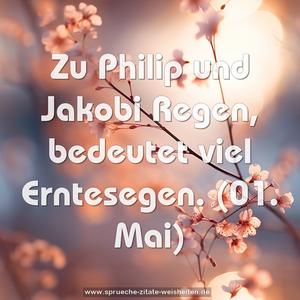 Zu Philip und Jakobi Regen, bedeutet viel Erntesegen.
(01. Mai)