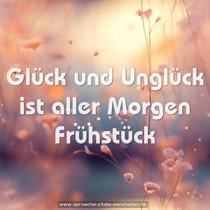 Glück und Unglück
ist aller Morgen Frühstück