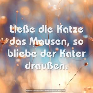 Ließe die Katze das Mausen,
so bliebe der Kater draußen.