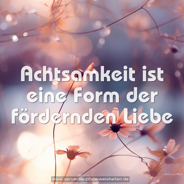 Achtsamkeit ist eine Form der fördernden Liebe