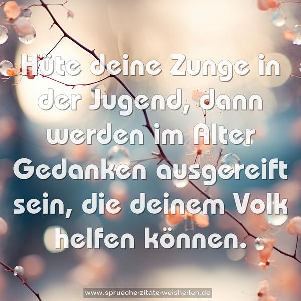 Hüte deine Zunge in der Jugend,
dann werden im Alter Gedanken ausgereift sein,
die deinem Volk helfen können.
