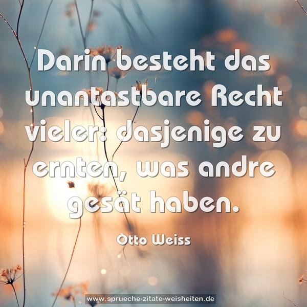 Darin besteht das unantastbare Recht vieler:
dasjenige zu ernten, was andre gesät haben.