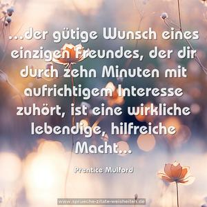 …der gütige Wunsch eines einzigen Freundes, der dir durch zehn Minuten mit aufrichtigem Interesse zuhört, ist eine wirkliche lebendige, hilfreiche Macht...