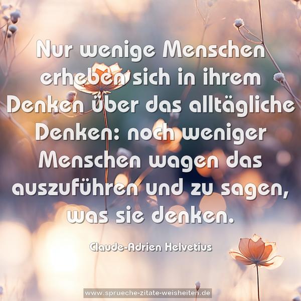 Nur wenige Menschen erheben sich in
ihrem Denken über das alltägliche Denken:
noch weniger Menschen wagen das
auszuführen und zu sagen, was sie denken.