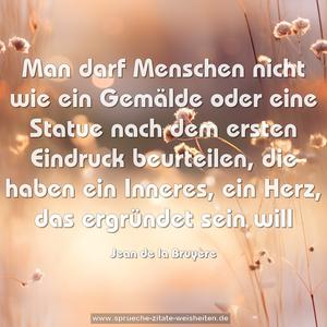 Man darf Menschen
nicht wie ein Gemälde oder eine Statue
nach dem ersten Eindruck beurteilen,
die haben ein Inneres, ein Herz,
das ergründet sein will