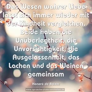 Das Wesen wahrer Liebe lässt sich immer wieder mit der Kindheit vergleichen. Beide haben die Unüberlegtheit, die Unvorsichtigkeit, die Ausgelassenheit, das Lachen und das Weinen gemeinsam