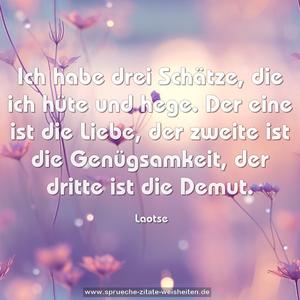 Ich habe drei Schätze, die ich hüte und hege.
Der eine ist die Liebe, der zweite ist die Genügsamkeit,
der dritte ist die Demut.