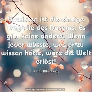 Unwissen ist die einzige Tragödie des Daseins.
Es gibt keine andere.
Wenn jeder wüsste, was er zu wissen hätte,
wäre die Welt erlöst! 