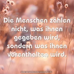 Die Menschen zählen nicht,
was ihnen gegeben wird,
sondern was ihnen vorenthalten wird. 