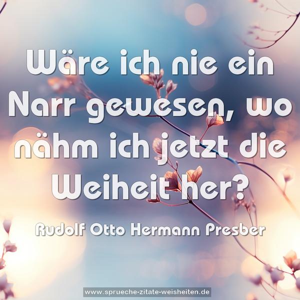 Wäre ich nie ein Narr gewesen,
wo nähm ich jetzt die Weiheit her?