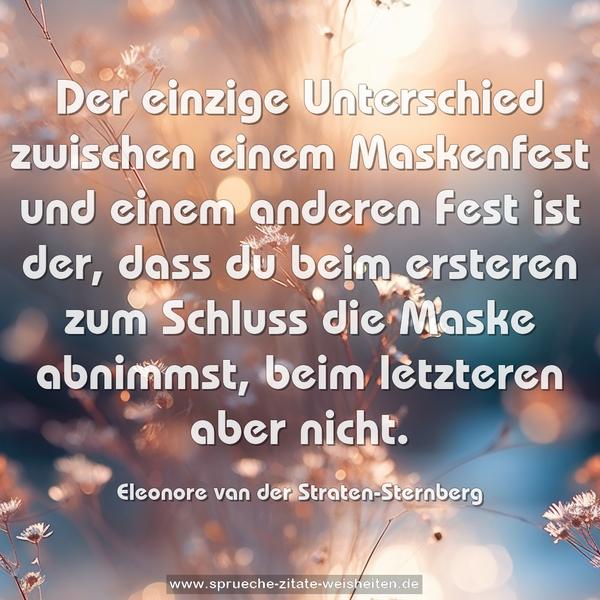 Der einzige Unterschied zwischen einem Maskenfest
und einem anderen Fest ist der,
dass du beim ersteren zum Schluss die Maske abnimmst,
beim letzteren aber nicht.