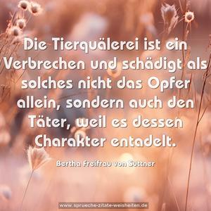 Die Tierquälerei ist ein Verbrechen
und schädigt als solches nicht das Opfer allein,
sondern auch den Täter,
weil es dessen Charakter entadelt.
