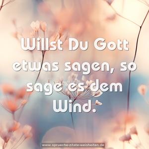 Willst Du Gott etwas sagen, so sage es dem Wind.