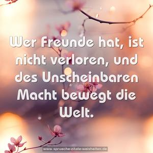 Wer Freunde hat, ist nicht verloren,
und des Unscheinbaren Macht bewegt die Welt.