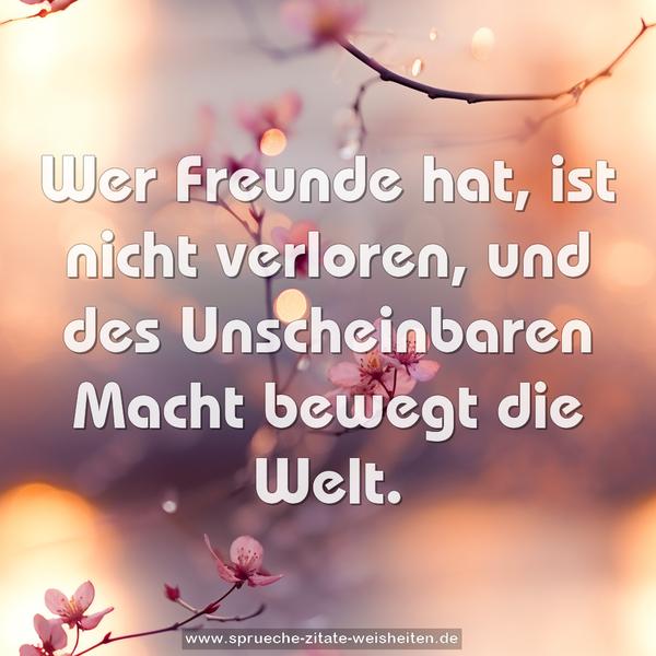 Wer Freunde hat, ist nicht verloren,
und des Unscheinbaren Macht bewegt die Welt.