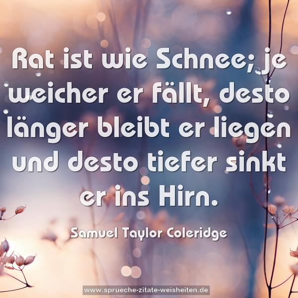 Rat ist wie Schnee; je weicher er fällt,
desto länger bleibt er liegen und
desto tiefer sinkt er ins Hirn.