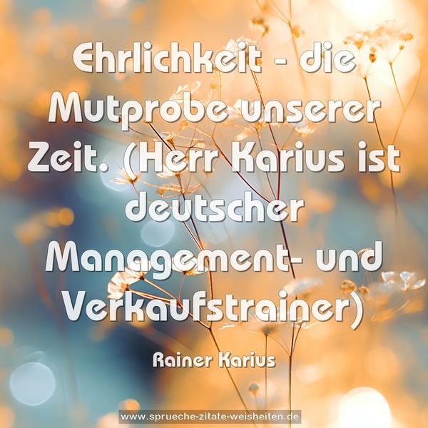 Ehrlichkeit - die Mutprobe unserer Zeit.
(Herr Karius ist deutscher Management- und
Verkaufstrainer)