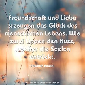 Freundschaft und Liebe erzeugen das Glück
des menschlichen Lebens.
Wie zwei Lippen den Kuss, welcher die Seelen entrückt.