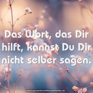 Das Wort, das Dir hilft,
kannst Du Dir nicht selber sagen.