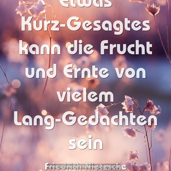 Etwas Kurz-Gesagtes kann die Frucht und Ernte
von vielem Lang-Gedachten sein
