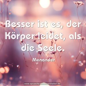 Besser ist es, der Körper leidet, als die Seele.