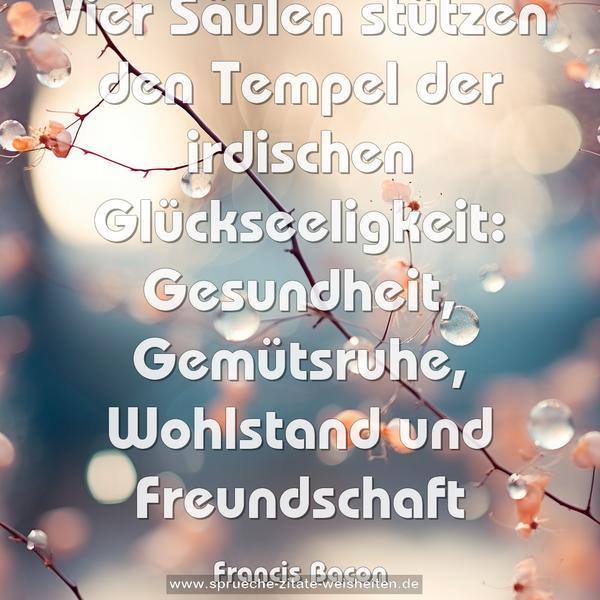 Vier Säulen stützen den Tempel der irdischen Glückseeligkeit:
Gesundheit,
Gemütsruhe,
Wohlstand und Freundschaft