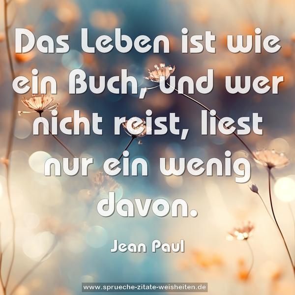 Das Leben ist wie ein Buch,
und wer nicht reist,
liest nur ein wenig davon.