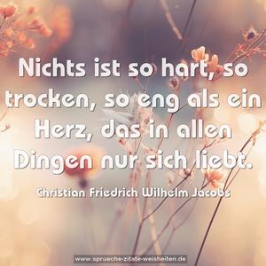 Nichts ist so hart, so trocken, so eng als ein Herz,
das in allen Dingen nur sich liebt.