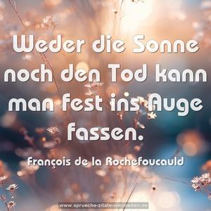 Weder die Sonne noch den Tod
kann man fest ins Auge fassen.