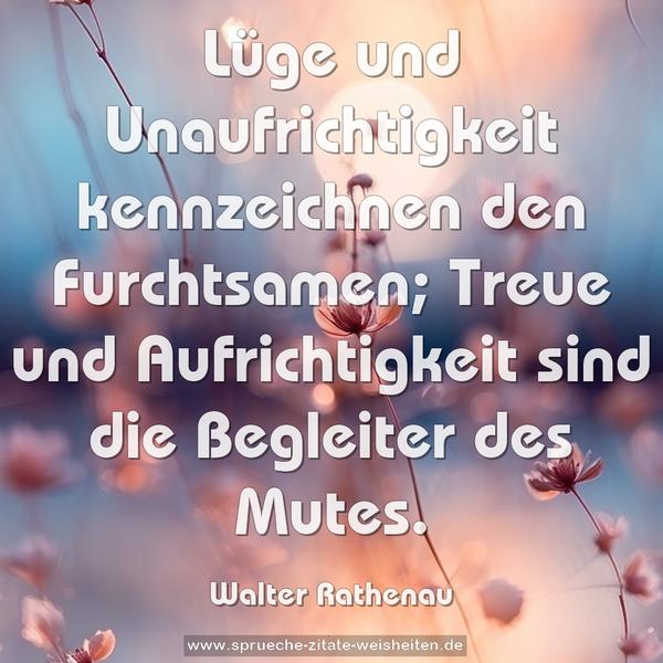 Lüge und Unaufrichtigkeit kennzeichnen den Furchtsamen;
Treue und Aufrichtigkeit sind die Begleiter des Mutes.