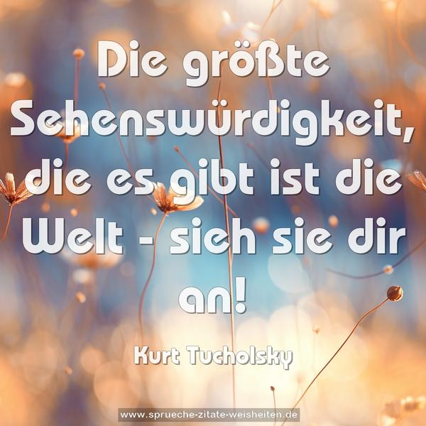 Die größte Sehenswürdigkeit, die es gibt
ist die Welt - sieh sie dir an!