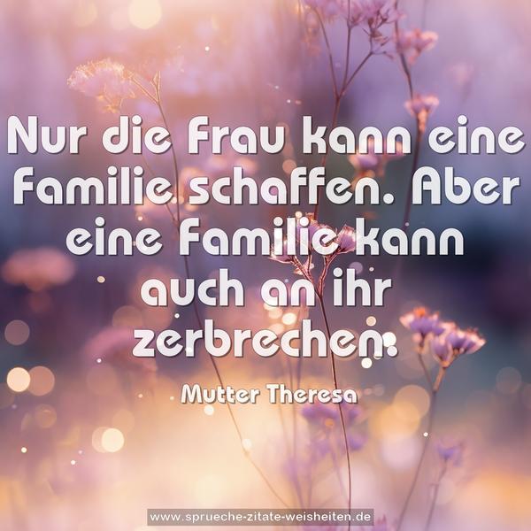 Nur die Frau kann eine Familie schaffen.
Aber eine Familie kann auch an ihr zerbrechen. 