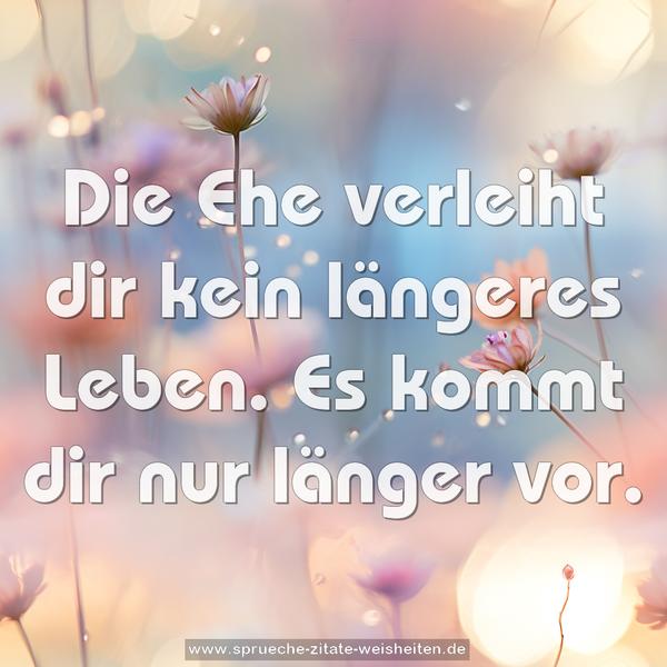 Die Ehe verleiht dir kein längeres Leben.
Es kommt dir nur länger vor.