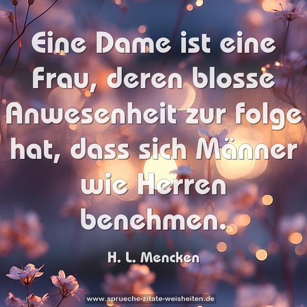 Eine Dame ist eine Frau,
deren blosse Anwesenheit zur folge hat,
dass sich Männer wie Herren benehmen.
