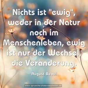 Nichts ist "ewig",
weder in der Natur noch im Menschenleben,
ewig ist nur der Wechsel, die Veränderung.