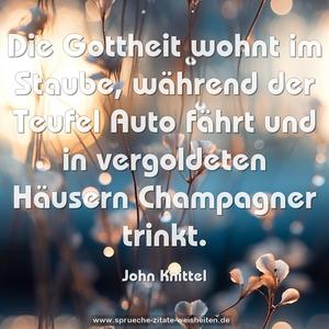 Die Gottheit wohnt im Staube,
während der Teufel Auto fährt
und in vergoldeten Häusern Champagner trinkt. 