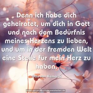 Denn ich habe dich geheiratet,
um dich in Gott und nach dem Bedürfnis meines Herzens zu lieben, und um in der fremden Welt eine Stelle für mein Herz zu haben.
