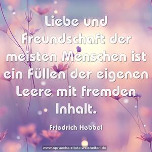 Liebe und Freundschaft der meisten Menschen
ist ein Füllen der eigenen Leere mit fremden Inhalt.