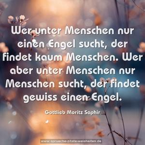 Wer unter Menschen nur einen Engel sucht, 
der findet kaum Menschen. 
Wer aber unter Menschen nur Menschen sucht, 
der findet gewiss einen Engel.