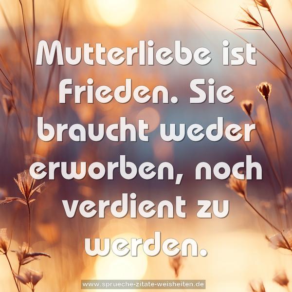 Mutterliebe ist Frieden.
Sie braucht weder erworben, noch verdient zu werden.