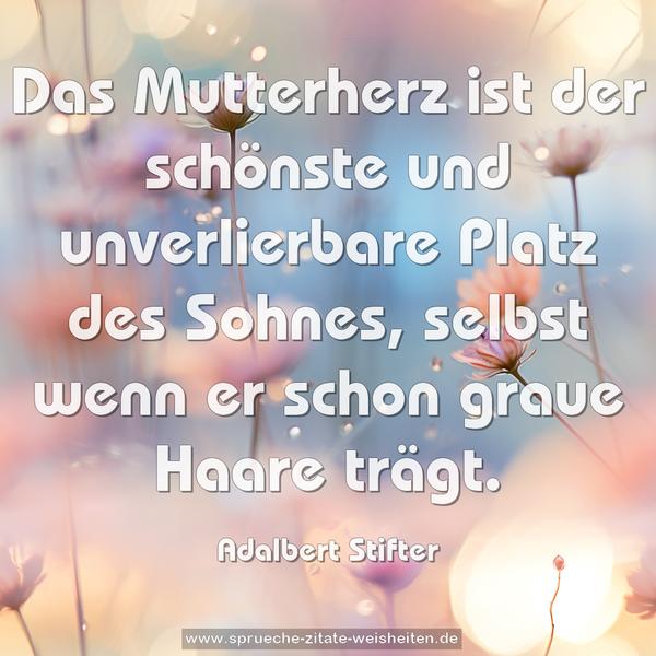 Das Mutterherz ist der schönste und unverlierbare Platz des Sohnes, selbst wenn er schon graue Haare trägt.