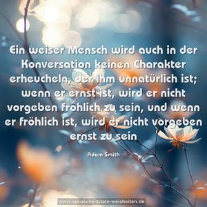 Ein weiser Mensch wird auch in der Konversation keinen Charakter erheucheln, der ihm unnatürlich ist; wenn er ernst ist, wird er nicht vorgeben fröhlich zu sein, und wenn er fröhlich ist, wird er nicht vorgeben ernst zu sein