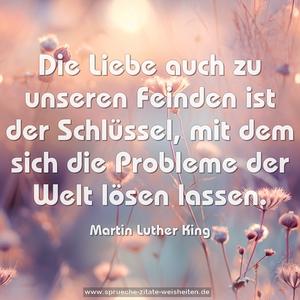 Die Liebe auch zu unseren Feinden
ist der Schlüssel,
mit dem sich die Probleme der Welt lösen lassen.