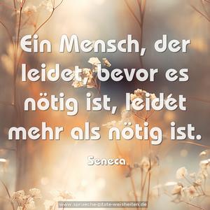 Ein Mensch, der leidet, bevor es nötig ist,
leidet mehr als nötig ist.
