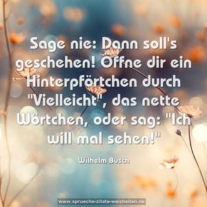 Sage nie: Dann soll's geschehen!
Öffne dir ein Hinterpförtchen
durch "Vielleicht", das nette Wörtchen,
oder sag: "Ich will mal sehen!"