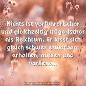 Nichts ist verführerischer
und gleichzeitig trügerischer als Reichtum.
Er lässt sich gleich schwer
erwerben, erhalten, nutzen und verlieren.
