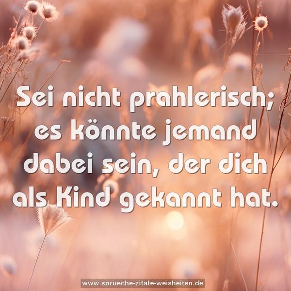  Sei nicht prahlerisch;
es könnte jemand dabei sein, der dich als Kind gekannt hat.